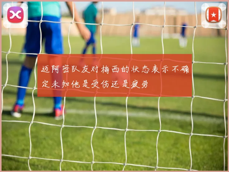 迈阿密队友对梅西的状态表示不确定未知他是受伤还是疲劳
