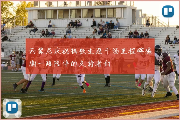 西蒙尼庆祝执教生涯千场里程碑感谢一路陪伴的支持者们