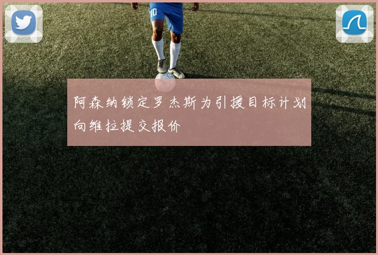 阿森纳锁定罗杰斯为引援目标计划向维拉提交报价