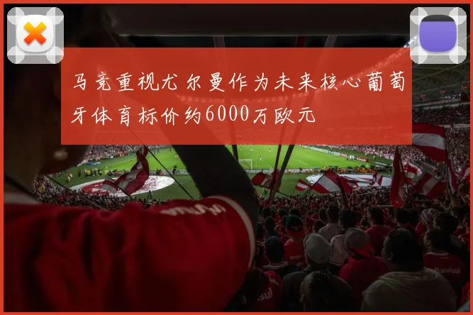 马竞重视尤尔曼作为未来核心葡萄牙体育标价约6000万欧元