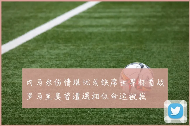 内马尔伤情堪忧或缺席世界杯首战罗马里奥曾遭遇相似命运被裁