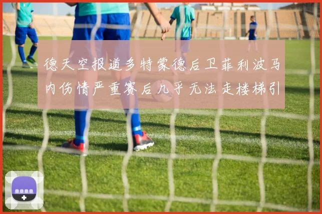 德天空报道多特蒙德后卫菲利波马内伤情严重赛后几乎无法走楼梯引发关注