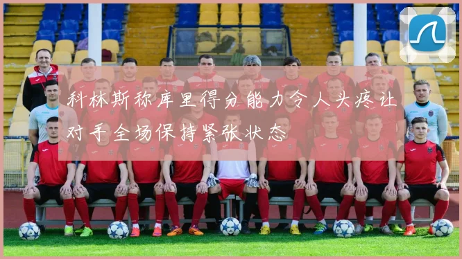 科林斯称库里得分能力令人头疼让对手全场保持紧张状态