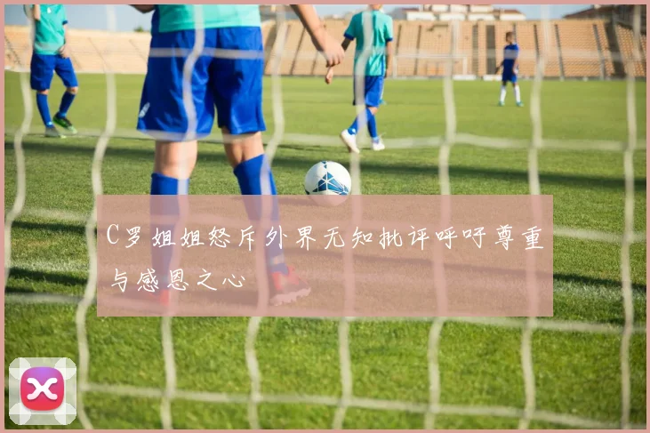 C罗姐姐怒斥外界无知批评呼吁尊重与感恩之心