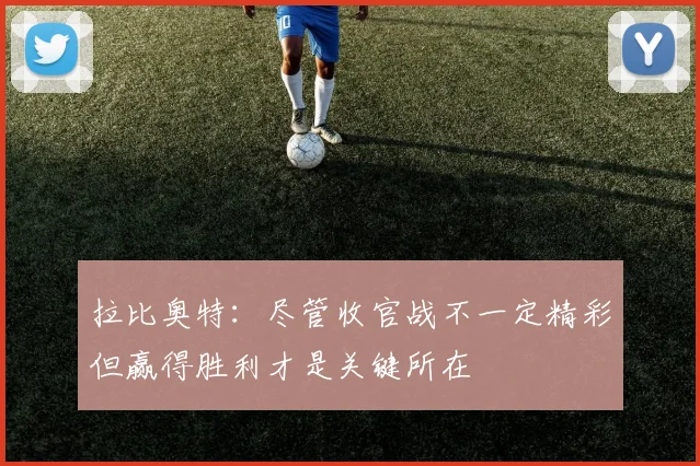 拉比奥特：尽管收官战不一定精彩但赢得胜利才是关键所在