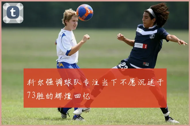 科尔强调球队专注当下不愿沉迷于73胜的辉煌回忆