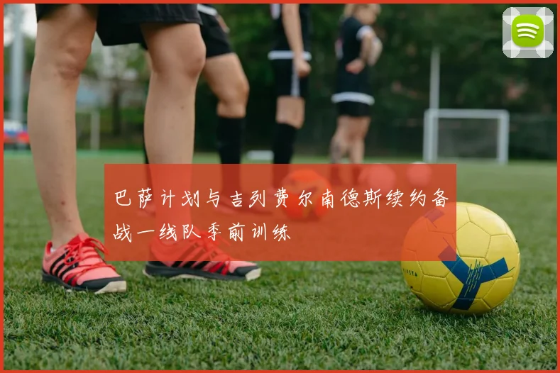 巴萨计划与吉列费尔南德斯续约备战一线队季前训练