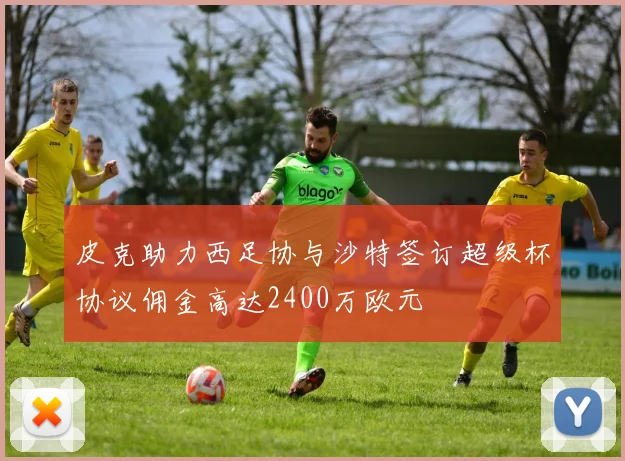 皮克助力西足协与沙特签订超级杯协议佣金高达2400万欧元