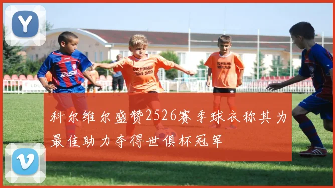 科尔维尔盛赞2526赛季球衣称其为最佳助力夺得世俱杯冠军
