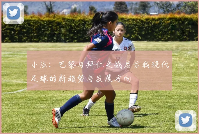 小法：巴黎与拜仁之战启示我现代足球的新趋势与发展方向