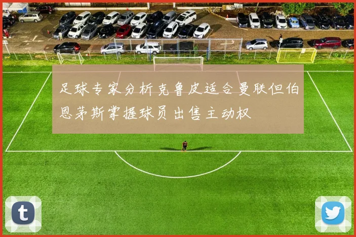 足球专家分析克鲁皮适合曼联但伯恩茅斯掌握球员出售主动权