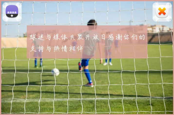 球迷与媒体共聚开放日感谢你们的支持与热情相伴