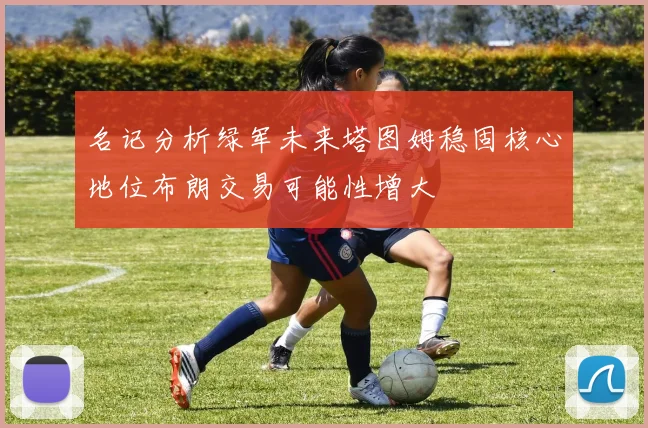 名记分析绿军未来塔图姆稳固核心地位布朗交易可能性增大