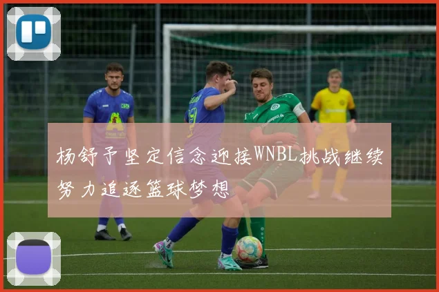 杨舒予坚定信念迎接WNBL挑战继续努力追逐篮球梦想